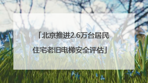 北京推进2.6万台居民住宅老旧电梯安全评估