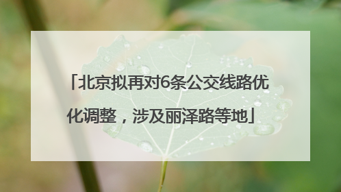 北京拟再对6条公交线路优化调整，涉及丽泽路等地