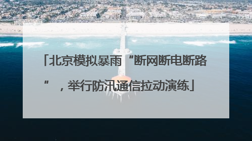 北京模拟暴雨“断网断电断路”，举行防汛通信拉动演练