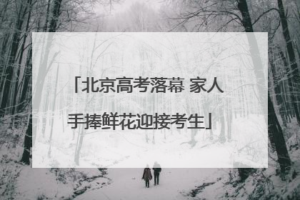 北京高考落幕 家人手捧鲜花迎接考生