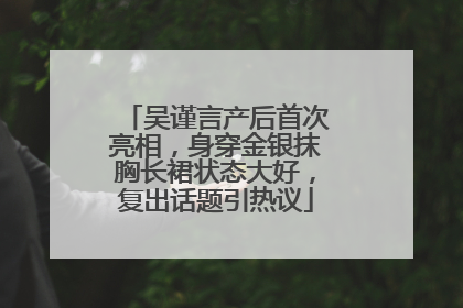 吴谨言产后首次亮相，身穿金银抹胸长裙状态大好，复出话题引热议