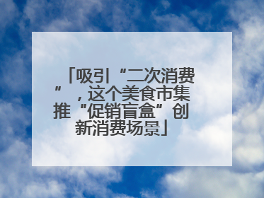 吸引“二次消费”，这个美食市集推“促销盲盒”创新消费场景