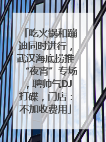 吃火锅和蹦迪同时进行，武汉海底捞推“夜宵”专场，聘帅气DJ打碟，门店：不加收费用