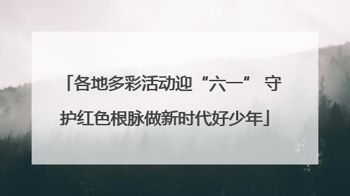 各地多彩活动迎“六一” 守护红色根脉做新时代好少年