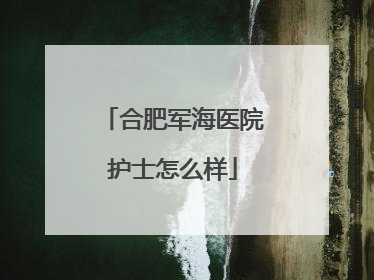 合肥军海医院护士怎么样