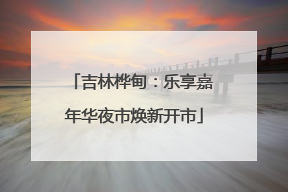 吉林桦甸：乐享嘉年华夜市焕新开市