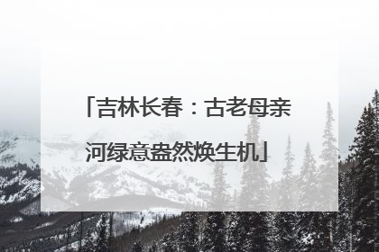 吉林长春：古老母亲河绿意盎然焕生机