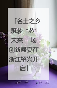名士之乡筑梦“芯”未来 一场创新盛宴在浙江绍兴开启
