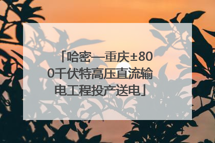 哈密—重庆±800千伏特高压直流输电工程投产送电