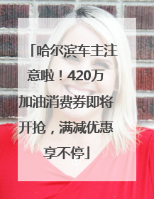 哈尔滨车主注意啦！420万加油消费券即将开抢，满减优惠享不停