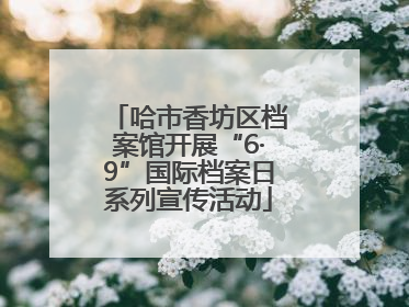 哈市香坊区档案馆开展“6·9”国际档案日系列宣传活动