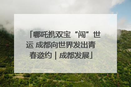 哪吒携双宝“闯”世运 成都向世界发出青春邀约｜成都发展