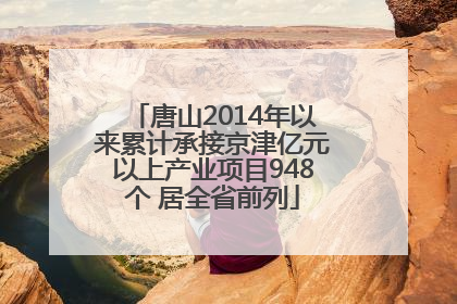 唐山2014年以来累计承接京津亿元以上产业项目948个 居全省前列