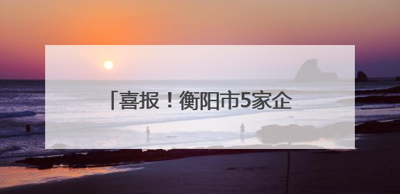 喜报！衡阳市5家企业获得省级品牌奖项