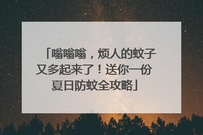 嗡嗡嗡，烦人的蚊子又多起来了！送你一份夏日防蚊全攻略