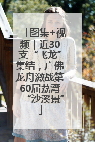 图集+视频｜近30支“飞龙”集结，广佛龙舟激战第60届荔湾“沙溪景”