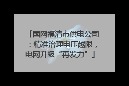 国网福清市供电公司：精准治理电压越限，电网升级“再发力”