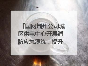 国网荆州公司城区供电中心开展消防应急演练，提升应急处置能力