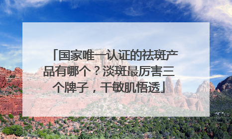 国家唯一认证的祛斑产品有哪个？淡斑最厉害三个牌子，干敏肌悟透