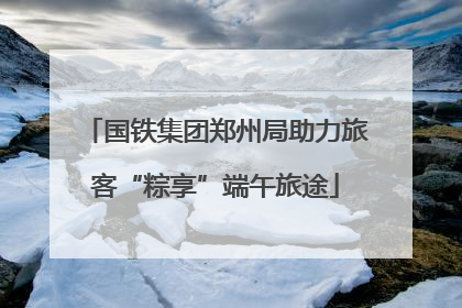 国铁集团郑州局助力旅客“粽享”端午旅途