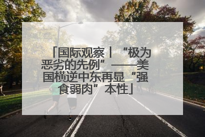 国际观察丨“极为恶劣的先例”——美国横逆中东再显“强食弱肉”本性