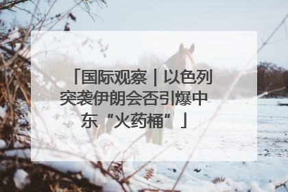 国际观察｜以色列突袭伊朗会否引爆中东“火药桶”