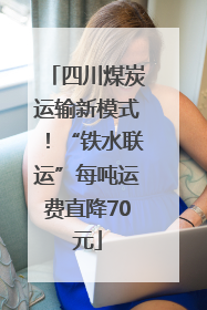 四川煤炭运输新模式！“铁水联运”每吨运费直降70元