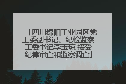 四川绵阳工业园区党工委副书记、纪检监察工委书记李玉琼 接受纪律审查和监察调查