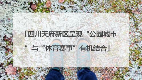 四川天府新区呈现“公园城市”与“体育赛事”有机结合
