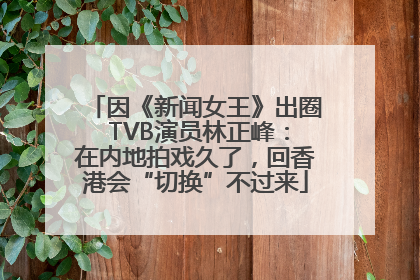 因《新闻女王》出圈 TVB演员林正峰：在内地拍戏久了，回香港会“切换”不过来