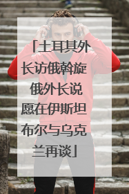 土耳其外长访俄斡旋 俄外长说愿在伊斯坦布尔与乌克兰再谈