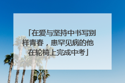 在爱与坚持中书写别样青春，患罕见病的他在轮椅上完成中考