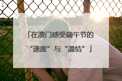 在澳门感受端午节的“速度”与“温情”