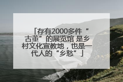 存有2000多件“古董”的展览馆 是乡村文化宣教地，也是一代人的“乡愁”