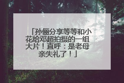 孙俪分享等等和小花给邓超拍摄的一组大片！直呼：是老母亲失礼了！