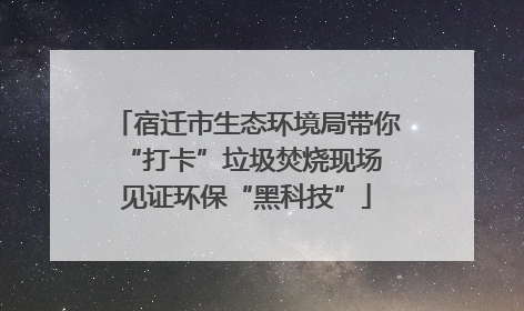 宿迁市生态环境局带你“打卡”垃圾焚烧现场 见证环保“黑科技”