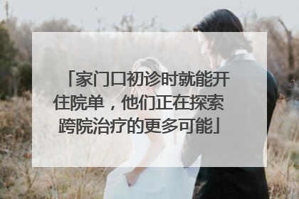 家门口初诊时就能开住院单，他们正在探索跨院治疗的更多可能