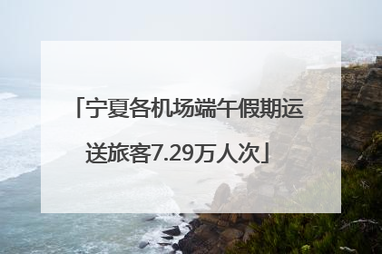 宁夏各机场端午假期运送旅客7.29万人次