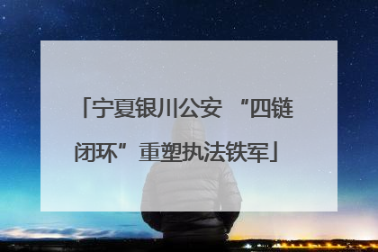 宁夏银川公安 “四链闭环”重塑执法铁军