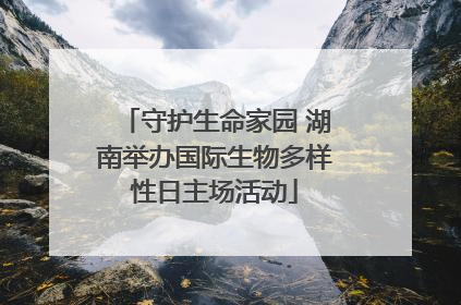 守护生命家园 湖南举办国际生物多样性日主场活动