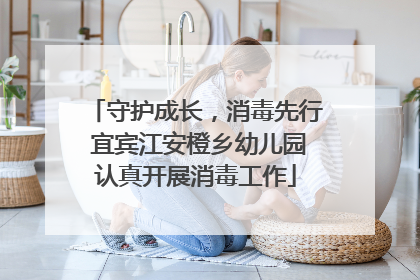 守护成长，消毒先行 宜宾江安橙乡幼儿园认真开展消毒工作
