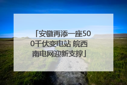 安徽再添一座500千伏变电站 皖西南电网迎新支撑