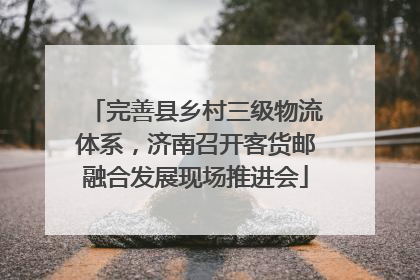 完善县乡村三级物流体系，济南召开客货邮融合发展现场推进会