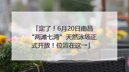 定了！6月20日南昌“两滩七湾”天然泳场正式开放！位置在这→