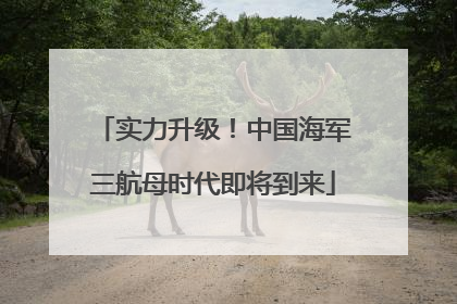 实力升级！中国海军三航母时代即将到来