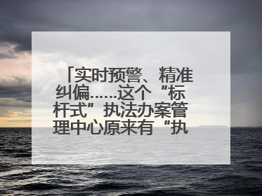 实时预警、精准纠偏……这个“标杆式”执法办案管理中心原来有“执法工兵”