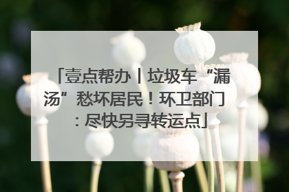 壹点帮办丨垃圾车“漏汤”愁坏居民！环卫部门：尽快另寻转运点