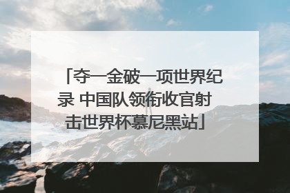 夺一金破一项世界纪录 中国队领衔收官射击世界杯慕尼黑站