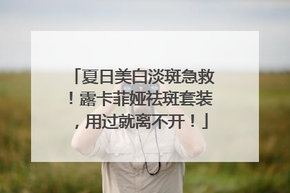 夏日美白淡斑急救！露卡菲娅祛斑套装，用过就离不开！