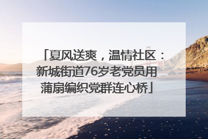 夏风送爽，温情社区：新城街道76岁老党员用蒲扇编织党群连心桥